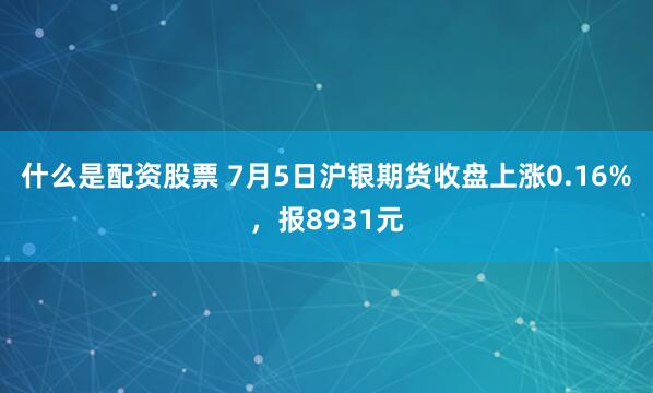 什么是配资股票 7月5日沪银期货收盘上涨0.16%，报8931元