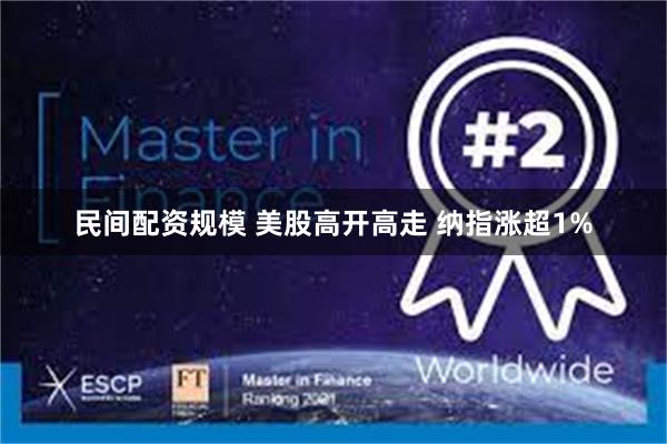 民间配资规模 美股高开高走 纳指涨超1%