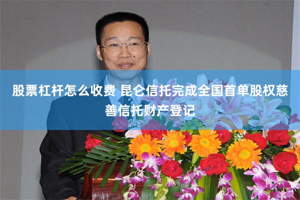 股票杠杆怎么收费 昆仑信托完成全国首单股权慈善信托财产登记