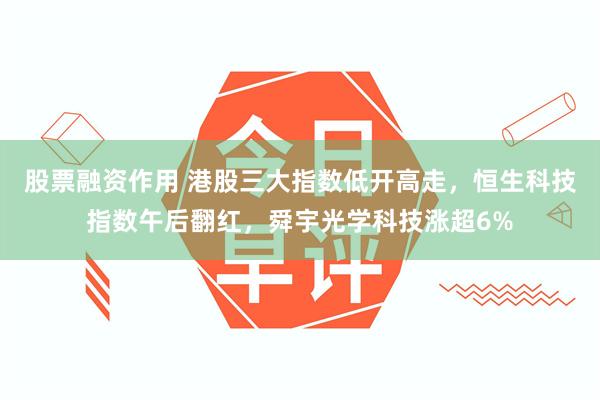 股票融资作用 港股三大指数低开高走，恒生科技指数午后翻红，舜宇光学科技涨超6%