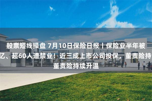 股票短线操盘 7月10日保险日报丨保险业半年被罚近2亿、超60人遭禁业！近三成上市公司投保，董责险持续升温