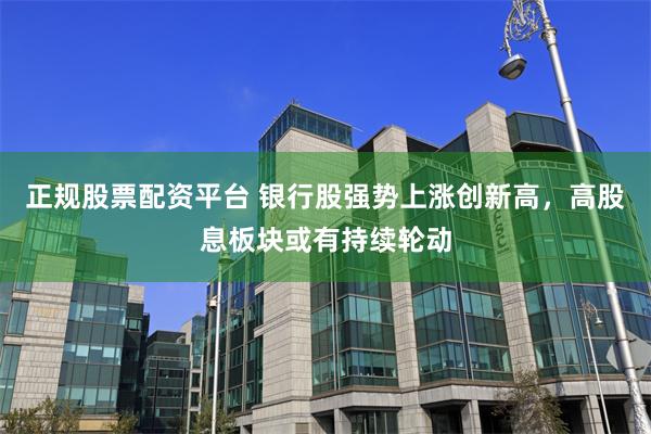 正规股票配资平台 银行股强势上涨创新高，高股息板块或有持续轮动