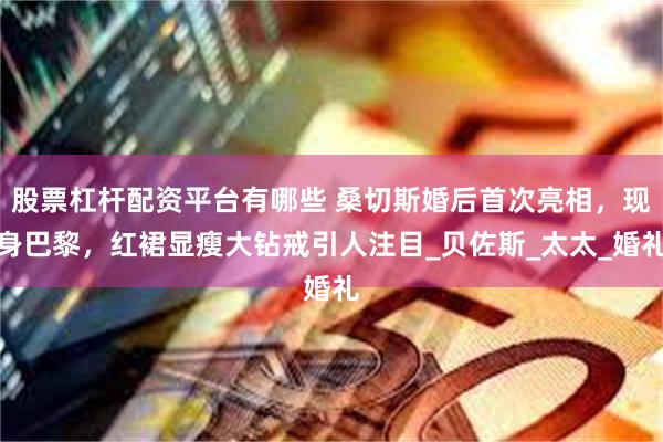股票杠杆配资平台有哪些 桑切斯婚后首次亮相，现身巴黎，红裙显瘦大钻戒引人注目_贝佐斯_太太_婚礼