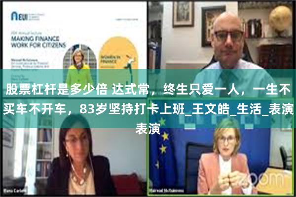 股票杠杆是多少倍 达式常，终生只爱一人，一生不买车不开车，83岁坚持打卡上班_王文皓_生活_表演