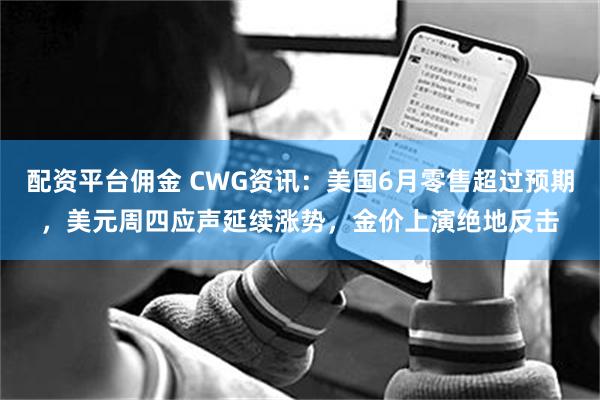 配资平台佣金 CWG资讯：美国6月零售超过预期，美元周四应声延续涨势，金价上演绝地反击