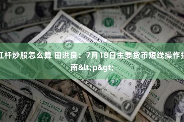 杠杆炒股怎么算 田洪良：7月18日主要货币短线操作指南<p>