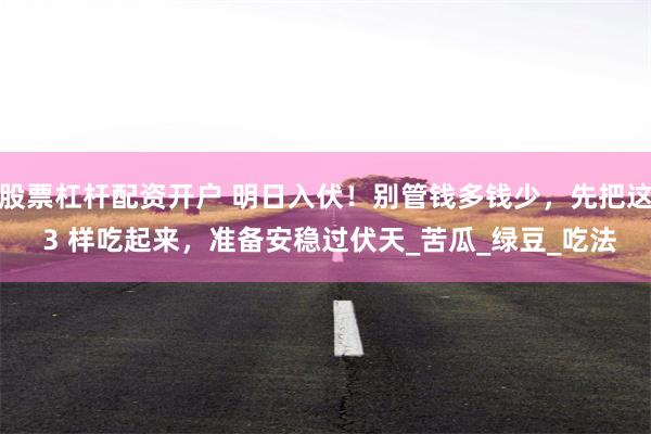 股票杠杆配资开户 明日入伏！别管钱多钱少，先把这 3 样吃起来，准备安稳过伏天_苦瓜_绿豆_吃法
