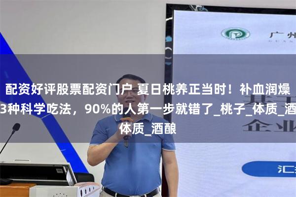 配资好评股票配资门户 夏日桃养正当时！补血润燥的3种科学吃法，90%的人第一步就错了_桃子_体质_酒酿