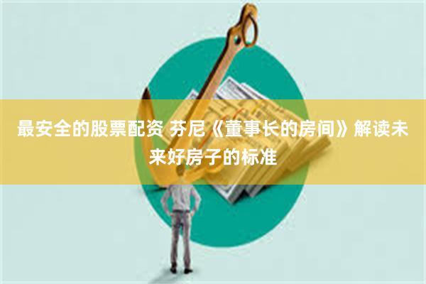 最安全的股票配资 芬尼《董事长的房间》解读未来好房子的标准
