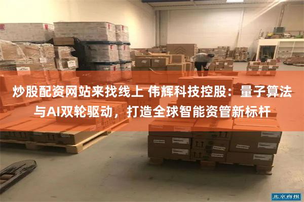 炒股配资网站来找线上 伟辉科技控股：量子算法与AI双轮驱动，打造全球智能资管新标杆