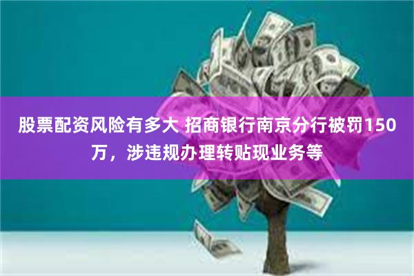 股票配资风险有多大 招商银行南京分行被罚150万，涉违规办理转贴现业务等