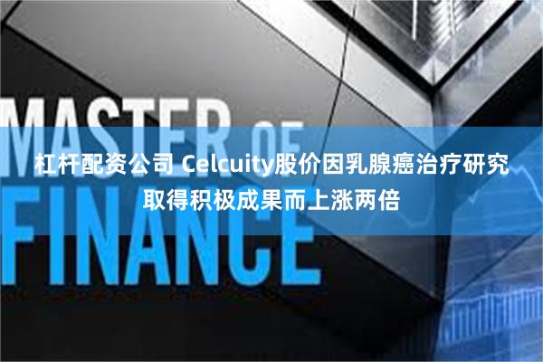 杠杆配资公司 Celcuity股价因乳腺癌治疗研究取得积极成果而上涨两倍