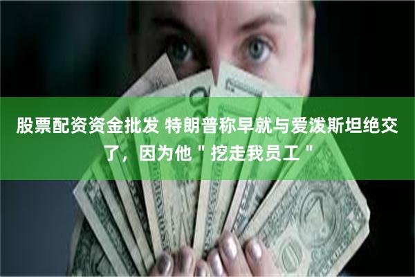 股票配资资金批发 特朗普称早就与爱泼斯坦绝交了，因为他＂挖走我员工＂