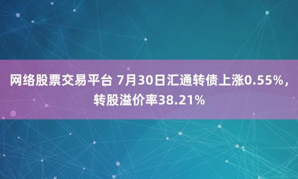 网络股票交易平台 7月30日汇通转债上涨0.55%，转股溢价率38.21%