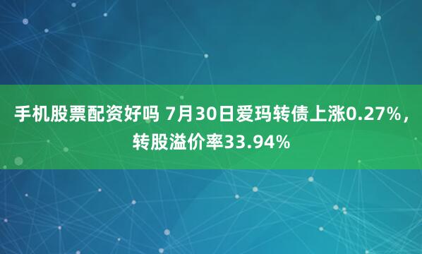 手机股票配资好吗 7月30日爱玛转债上涨0.27%，转股溢价率33.94%