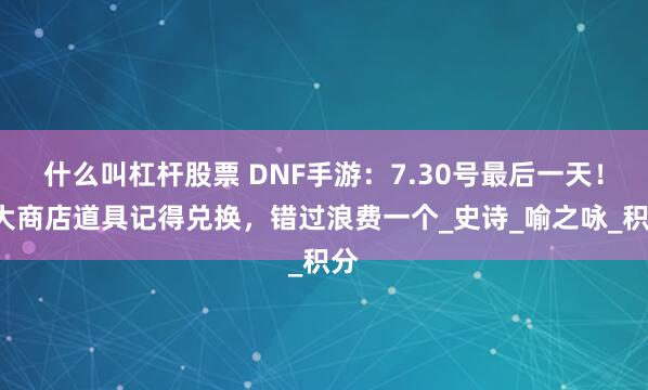 什么叫杠杆股票 DNF手游：7.30号最后一天！5大商店道具记得兑换，错过浪费一个_史诗_喻之咏_积分