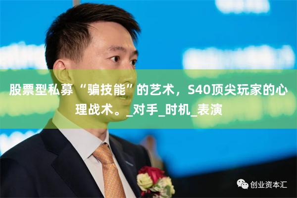 股票型私募 “骗技能”的艺术，S40顶尖玩家的心理战术。_对手_时机_表演