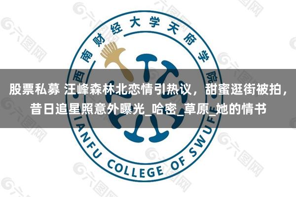 股票私募 汪峰森林北恋情引热议，甜蜜逛街被拍，昔日追星照意外曝光_哈密_草原_她的情书