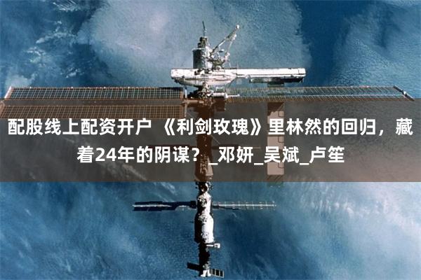 配股线上配资开户 《利剑玫瑰》里林然的回归，藏着24年的阴谋？_邓妍_吴斌_卢笙