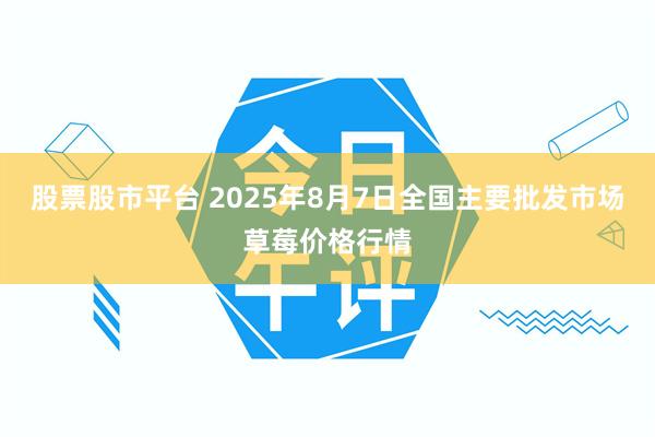 股票股市平台 2025年8月7日全国主要批发市场草莓价格行情