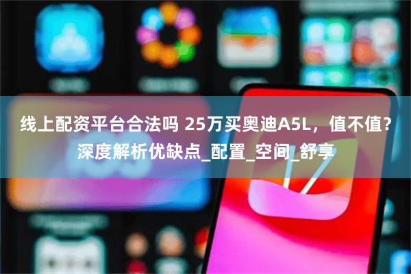 线上配资平台合法吗 25万买奥迪A5L，值不值？深度解析优缺点_配置_空间_舒享