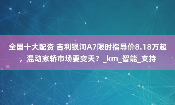 全国十大配资 吉利银河A7限时指导价8.18万起，混动家轿市场要变天？_km_智能_支持