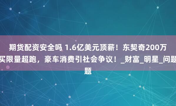 期货配资安全吗 1.6亿美元顶薪！东契奇200万买限量超跑，豪车消费引社会争议！_财富_明星_问题