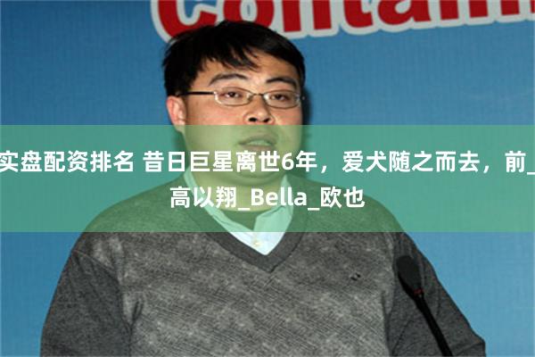 实盘配资排名 昔日巨星离世6年，爱犬随之而去，前_高以翔_Bella_欧也