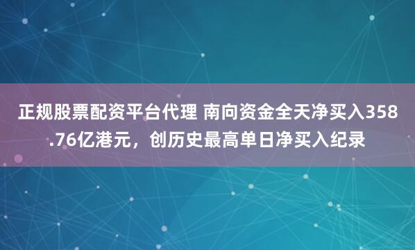 正规股票配资平台代理 南向资金全天净买入358.76亿港元，创历史最高单日净买入纪录