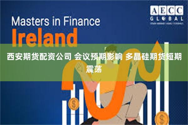 西安期货配资公司 会议预期影响 多晶硅期货短期震荡