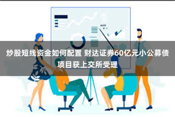 炒股短线资金如何配置 财达证券60亿元小公募债项目获上交所受理