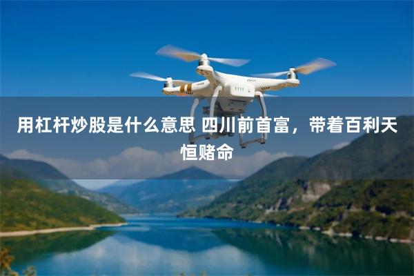 用杠杆炒股是什么意思 四川前首富，带着百利天恒赌命