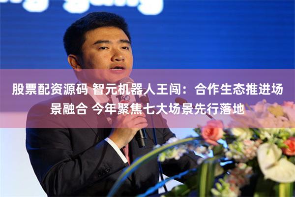 股票配资源码 智元机器人王闯：合作生态推进场景融合 今年聚焦七大场景先行落地
