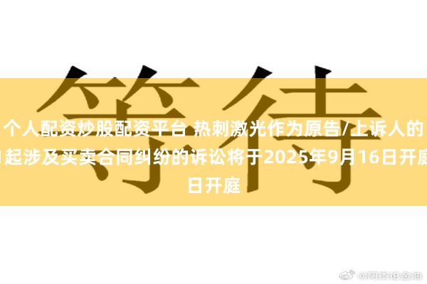 个人配资炒股配资平台 热刺激光作为原告/上诉人的1起涉及买卖合同纠纷的诉讼将于2025年9月16日开庭