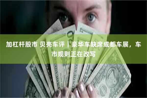 加杠杆股市 贝壳车评｜豪华车缺席成都车展，车市规则正在改写