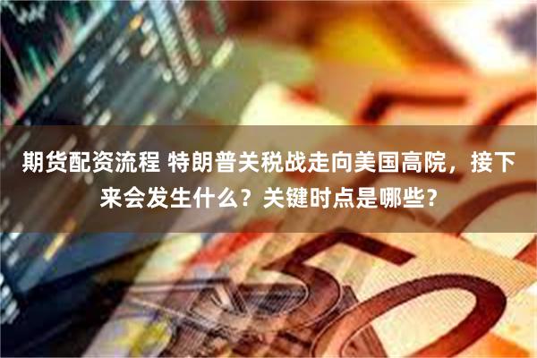 期货配资流程 特朗普关税战走向美国高院，接下来会发生什么？关键时点是哪些？