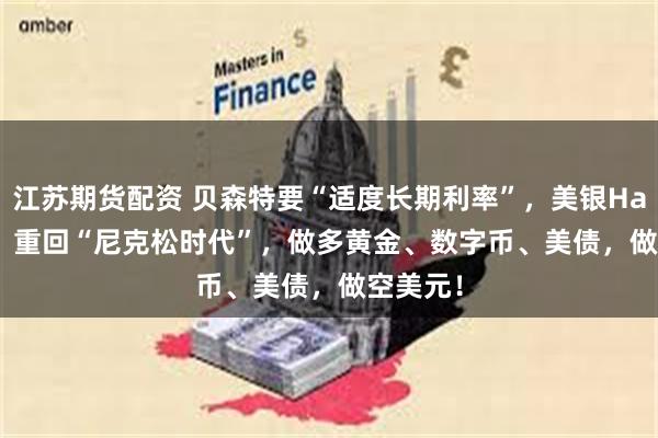 江苏期货配资 贝森特要“适度长期利率”，美银Hartnett：重回“尼克松时代”，做多黄金、数字币、美债，做空美元！