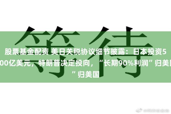 股票基金配资 美日关税协议细节披露：日本投资5500亿美元，特朗普决定投向，“长期90%利润”归美国
