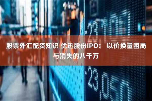 股票外汇配资知识 优迅股份IPO： 以价换量困局与消失的八千万