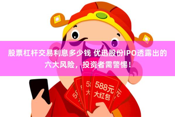 股票杠杆交易利息多少钱 优迅股份IPO透露出的六大风险，投资者需警惕！