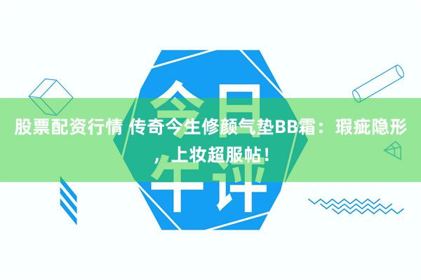 股票配资行情 传奇今生修颜气垫BB霜：瑕疵隐形，上妆超服帖！