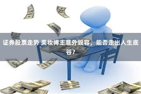 证券股票走势 美妆博主意外毀容，能否走出人生底谷？