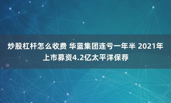 炒股杠杆怎么收费 华蓝集团连亏一年半 2021年上市募资4.2亿太平洋保荐