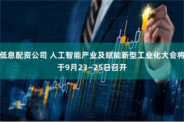 低息配资公司 人工智能产业及赋能新型工业化大会将于9月23—25日召开