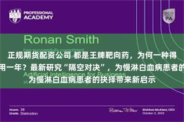 正规期货配资公司 都是王牌靶向药，为何一种得长期吃，一种只用一年？最新研究“隔空对决”，为慢淋白血病患者的抉择带来新启示
