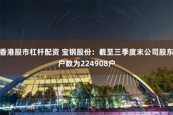 香港股市杠杆配资 宝钢股份：截至三季度末公司股东户数为224908户