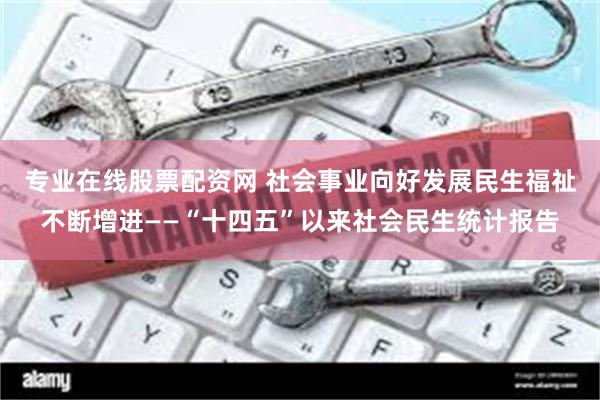 专业在线股票配资网 社会事业向好发展 民生福祉不断增进——“十四五”以来社会民生统计报告