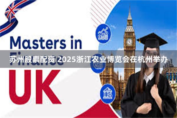 苏州股票配资 2025浙江农业博览会在杭州举办