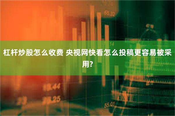 杠杆炒股怎么收费 央视网快看怎么投稿更容易被采用?