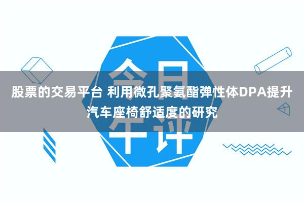 股票的交易平台 利用微孔聚氨酯弹性体DPA提升汽车座椅舒适度的研究